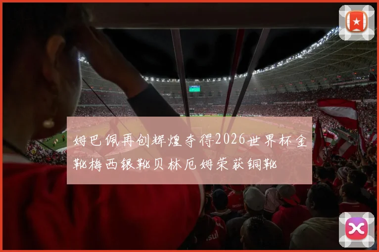 姆巴佩再创辉煌夺得2026世界杯金靴梅西银靴贝林厄姆荣获铜靴