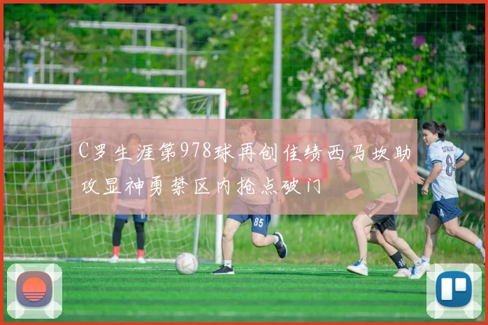 C罗生涯第978球再创佳绩西马坎助攻显神勇禁区内抢点破门