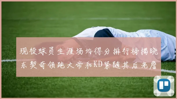 现役球员生涯场均得分排行榜揭晓东契奇领跑大帝和KD紧随其后老詹位居第四