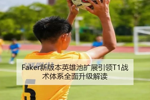 Faker新版本英雄池扩展引领T1战术体系全面升级解读