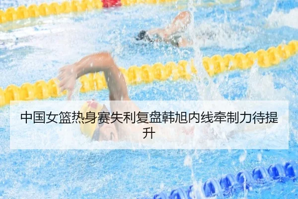 中国女篮热身赛失利复盘韩旭内线牵制力待提升