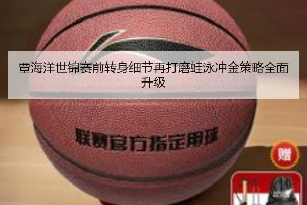 覃海洋世锦赛前转身细节再打磨蛙泳冲金策略全面升级